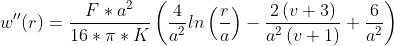 Formel: w''(r) = \frac{F*a^2}{16*\pi*K}\left(\frac{4}{a^2}ln\left(\frac{r}{a}\right)-\frac{2\left(v+3\right)}{a^2\left(v+1\right)}+\frac{6}{a^2}\right)